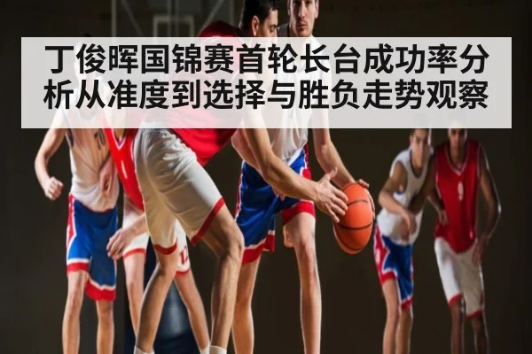 丁俊晖国锦赛首轮长台成功率分析从准度到选择与胜负走势观察 - B Sports