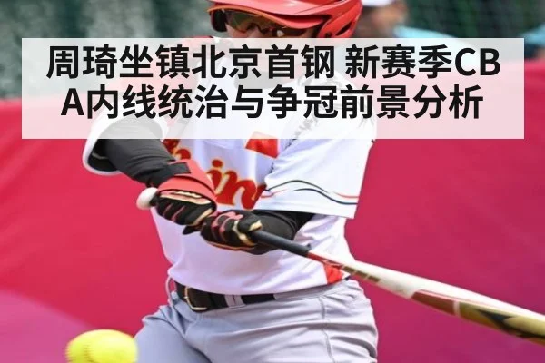 周琦坐镇北京首钢 新赛季CBA内线统治与争冠前景分析 - B Sports