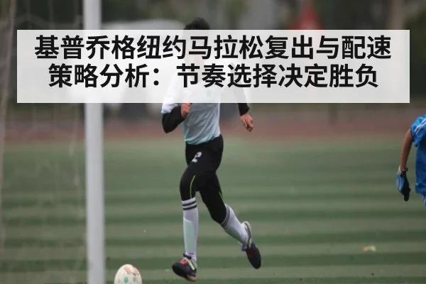 基普乔格纽约马拉松复出与配速策略分析：节奏选择决定胜负 - B Sports