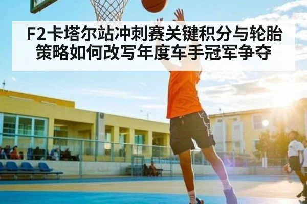 F2卡塔尔站冲刺赛关键积分与轮胎策略如何改写年度车手冠军争夺 - B Sports